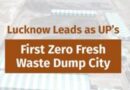 लखनऊ बना यूपी का पहला ‘जीरो फ्रेश वेस्ट डंप’ शहर,स्वच्छ भारत मिशन-शहरी के तहत 100% वैज्ञानिक कचरा प्रसंस्करण का लक्ष्य हासिल